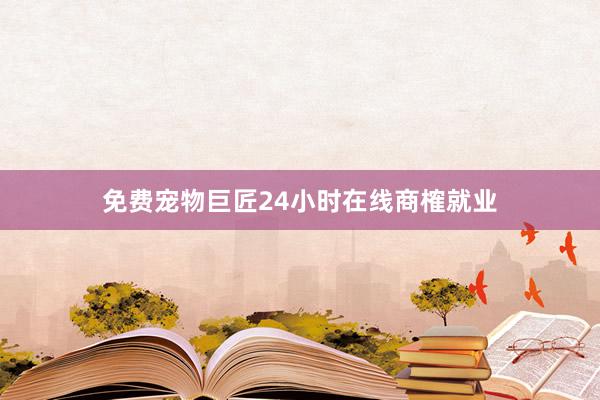 免费宠物巨匠24小时在线商榷就业