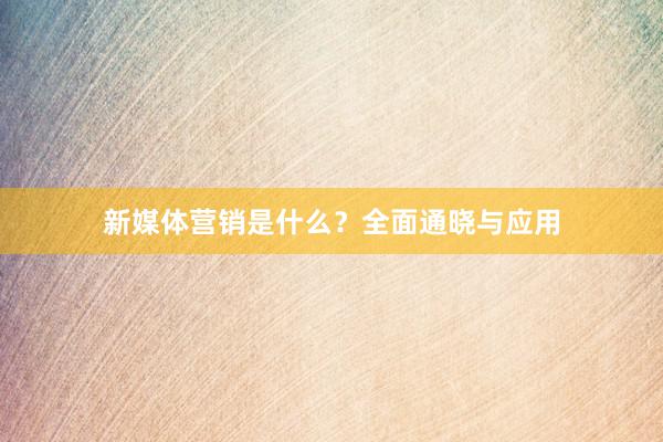 新媒体营销是什么？全面通晓与应用